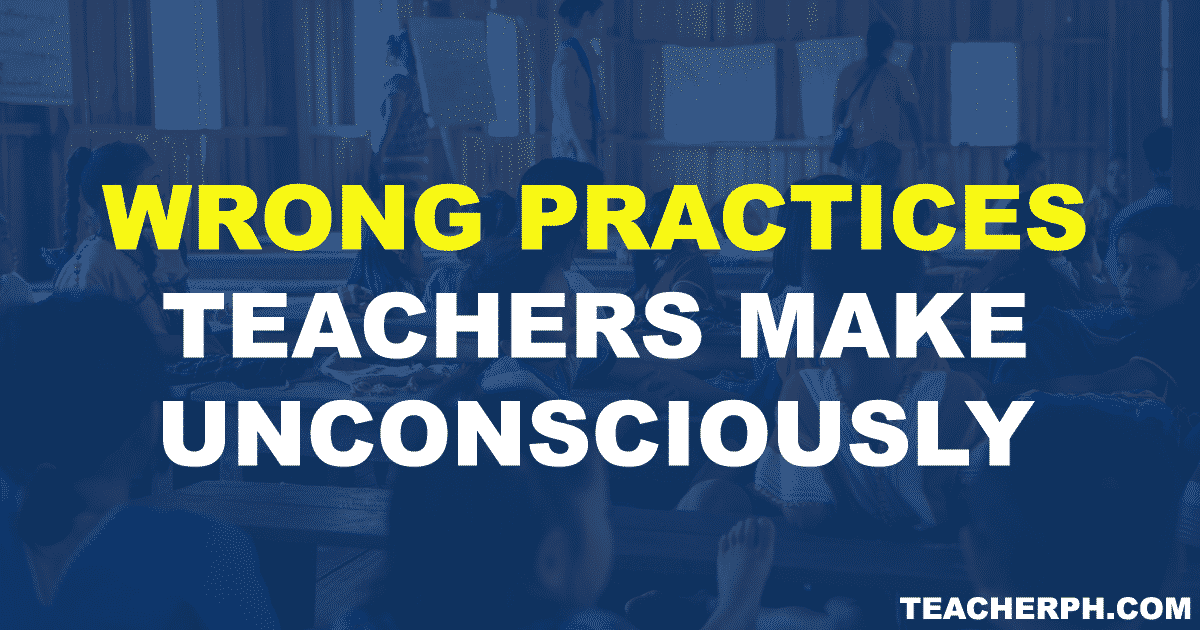 WRONG PRACTICES TEACHERS MAKE UNCONSCIOUSLY