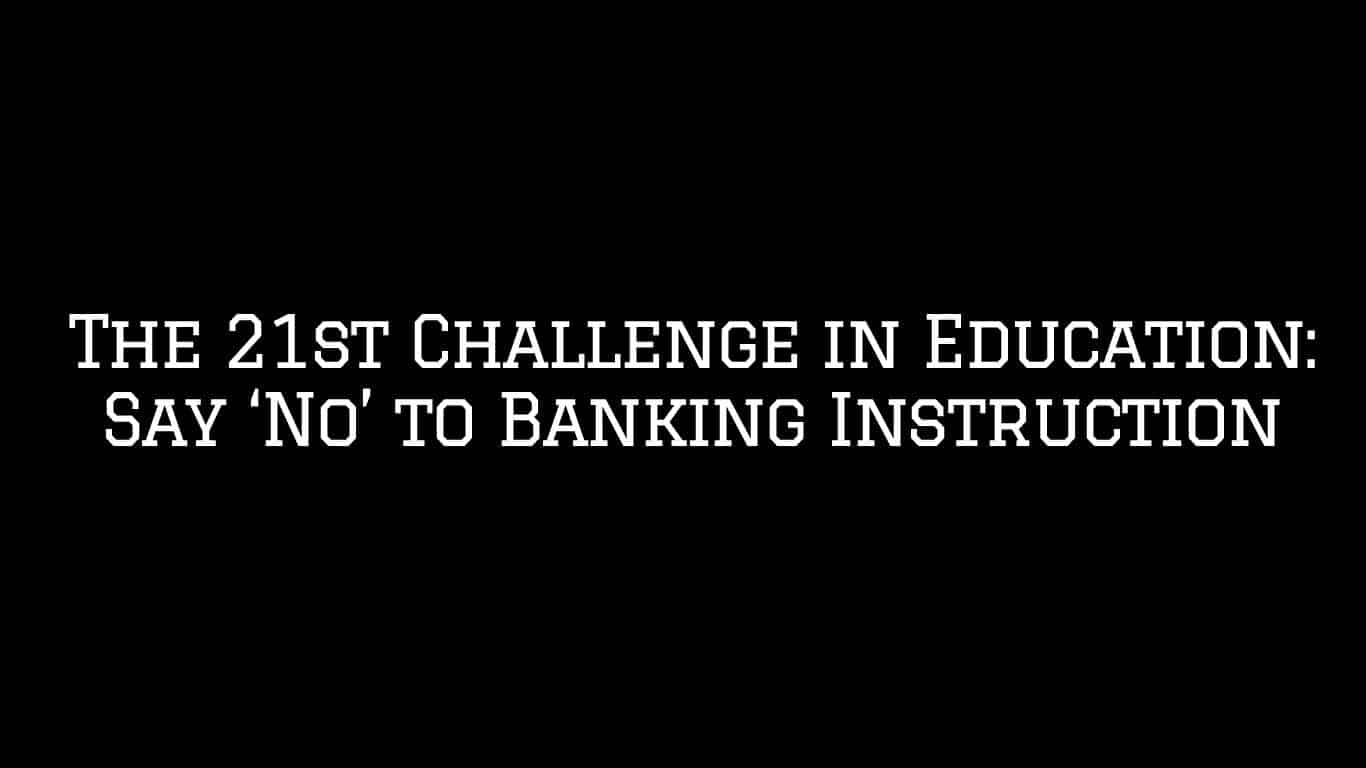 The 21st Challenge in Education Say No to Banking Instruction