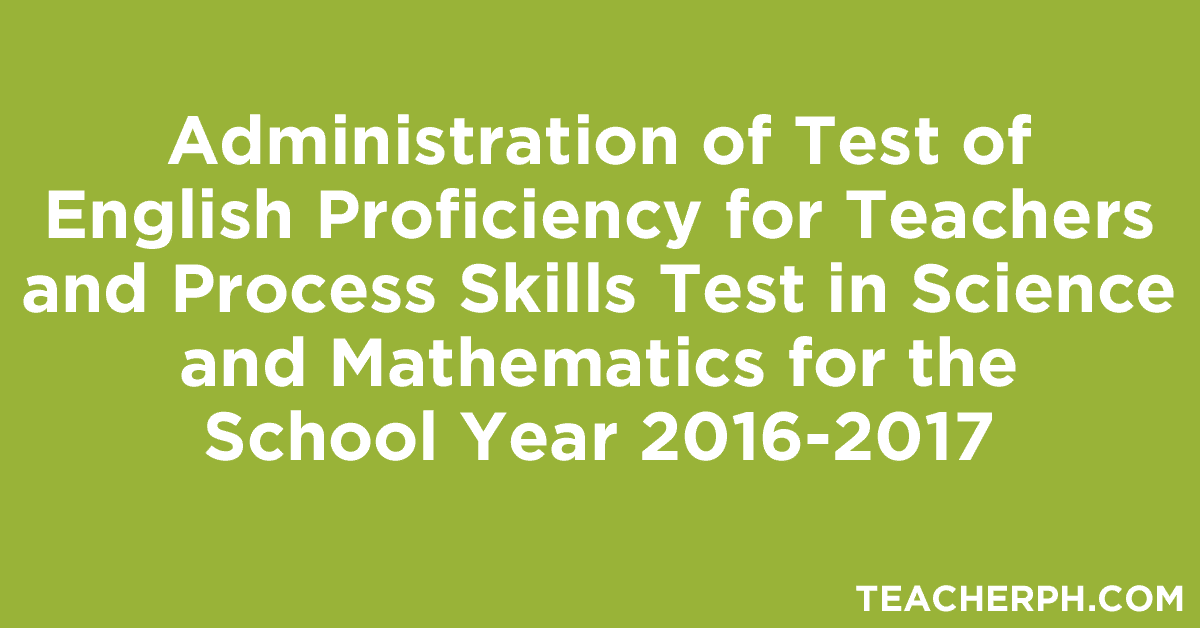 Administration of Test of English Proficiency for Teachers and Process Skills Test in Science and Mathematics for the School Year 2016-2017