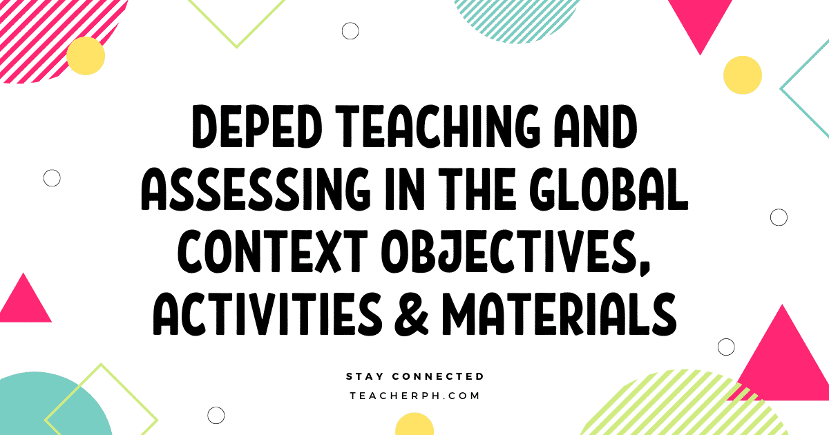 DEPED TEACHING AND ASSESSING IN THE GLOBAL CONTEXT OBJECTIVES, ACTIVITIES & MATERIALS